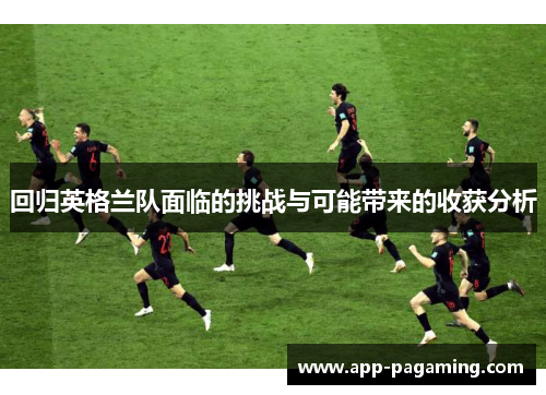 回归英格兰队面临的挑战与可能带来的收获分析