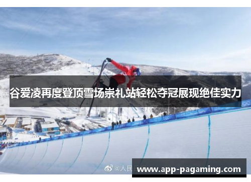 谷爱凌再度登顶雪场崇礼站轻松夺冠展现绝佳实力
