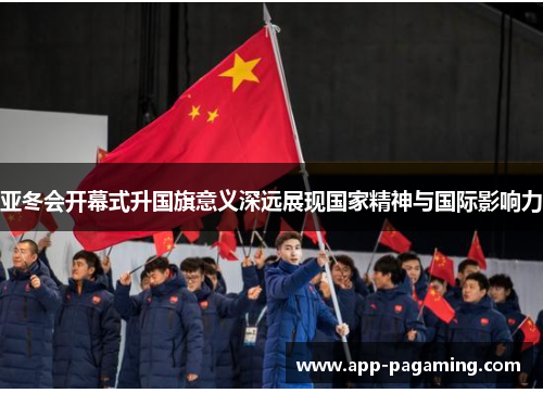 亚冬会开幕式升国旗意义深远展现国家精神与国际影响力