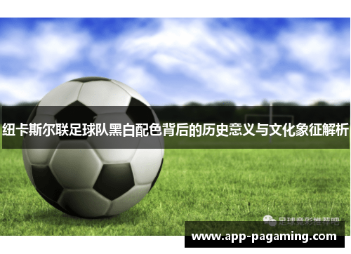 纽卡斯尔联足球队黑白配色背后的历史意义与文化象征解析