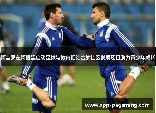 阿圭罗在阿根廷启动足球与教育相结合的社区发展项目助力青少年成长