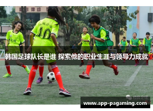 韩国足球队长是谁 探索他的职业生涯与领导力成就