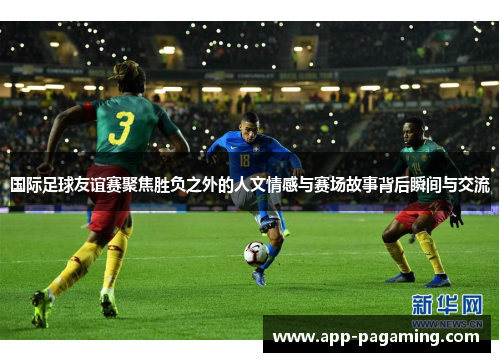 国际足球友谊赛聚焦胜负之外的人文情感与赛场故事背后瞬间与交流