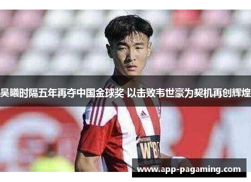 吴曦时隔五年再夺中国金球奖 以击败韦世豪为契机再创辉煌