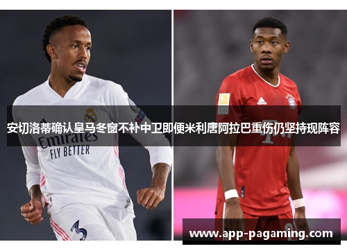 安切洛蒂确认皇马冬窗不补中卫即便米利唐阿拉巴重伤仍坚持现阵容