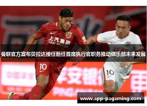 曼联官方宣布贝拉达接任新任首席执行官职务推动俱乐部未来发展