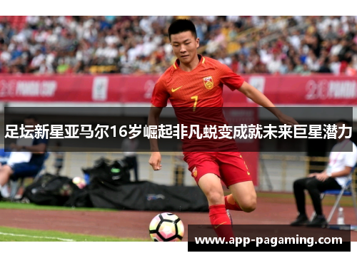 足坛新星亚马尔16岁崛起非凡蜕变成就未来巨星潜力