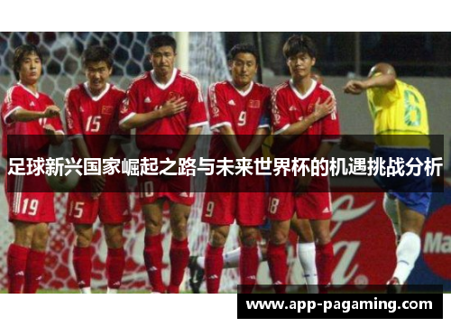 足球新兴国家崛起之路与未来世界杯的机遇挑战分析