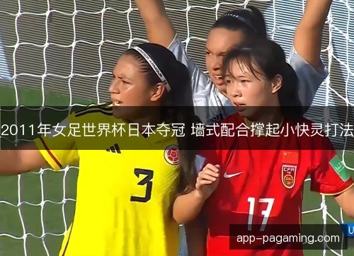 2011年女足世界杯日本夺冠 墙式配合撑起小快灵打法